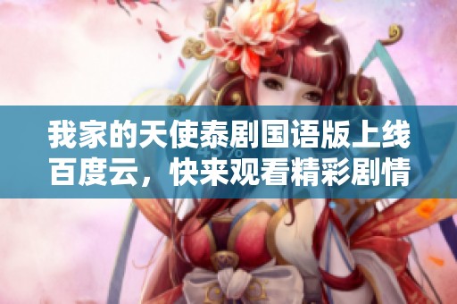 我家的天使泰剧国语版上线百度云，快来观看精彩剧情！