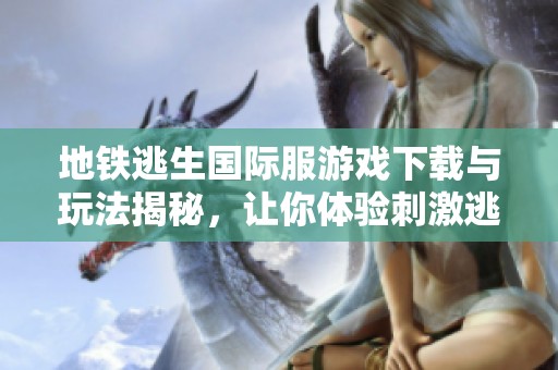 地铁逃生国际服游戏下载与玩法揭秘，让你体验刺激逃生之旅