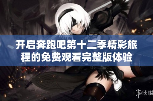 开启奔跑吧第十二季精彩旅程的免费观看完整版体验