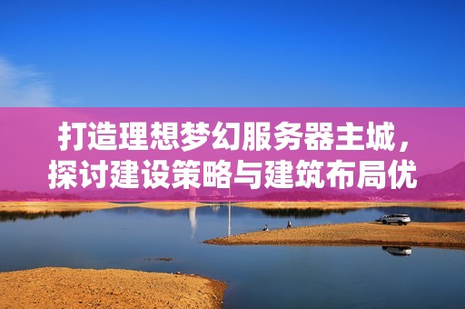 打造理想梦幻服务器主城，探讨建设策略与建筑布局优化