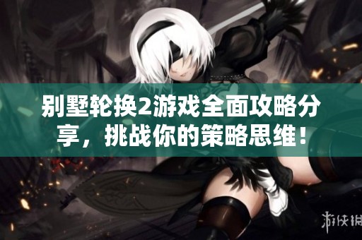 别墅轮换2游戏全面攻略分享，挑战你的策略思维！