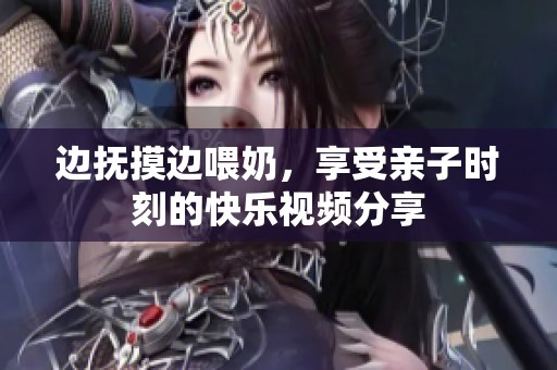 边抚摸边喂奶，享受亲子时刻的快乐视频分享