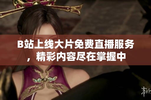 B站上线大片免费直播服务，精彩内容尽在掌握中