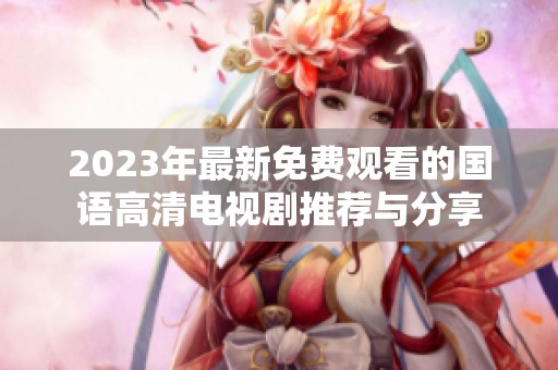 2023年最新免费观看的国语高清电视剧推荐与分享