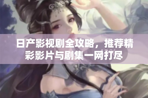 日产影视剧全攻略，推荐精彩影片与剧集一网打尽