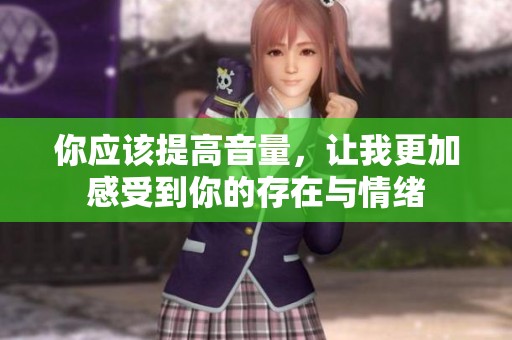 你应该提高音量，让我更加感受到你的存在与情绪