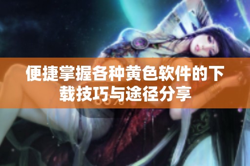 便捷掌握各种黄色软件的下载技巧与途径分享