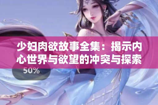 少妇肉欲故事全集：揭示内心世界与欲望的冲突与探索