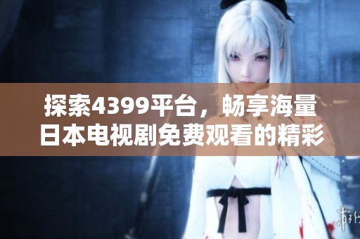 探索4399平台，畅享海量日本电视剧免费观看的精彩内容