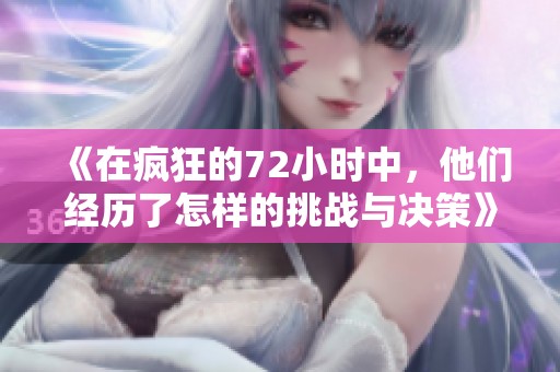 《在疯狂的72小时中，他们经历了怎样的挑战与决策》