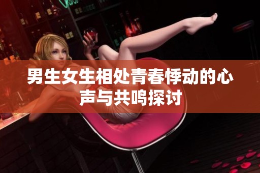 男生女生相处青春悸动的心声与共鸣探讨