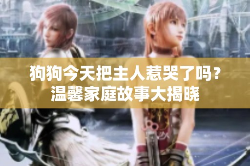 狗狗今天把主人惹哭了吗？温馨家庭故事大揭晓