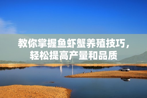 教你掌握鱼虾蟹养殖技巧，轻松提高产量和品质
