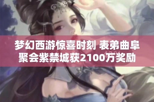 梦幻西游惊喜时刻 表弟曲阜聚会紫禁城获2100万奖励