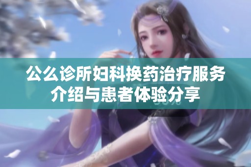 公么诊所妇科换药治疗服务介绍与患者体验分享