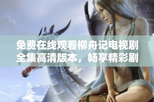 免费在线观看柳舟记电视剧全集高清版本，畅享精彩剧情与角色互动