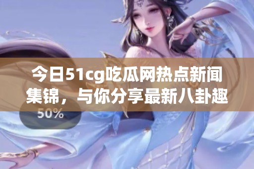 今日51cg吃瓜网热点新闻集锦，与你分享最新八卦趣事
