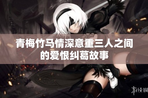 青梅竹马情深意重三人之间的爱恨纠葛故事