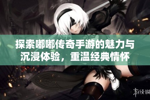 探索嘟嘟传奇手游的魅力与沉浸体验，重温经典情怀