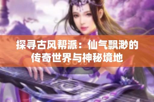 探寻古风帮派：仙气飘渺的传奇世界与神秘境地
