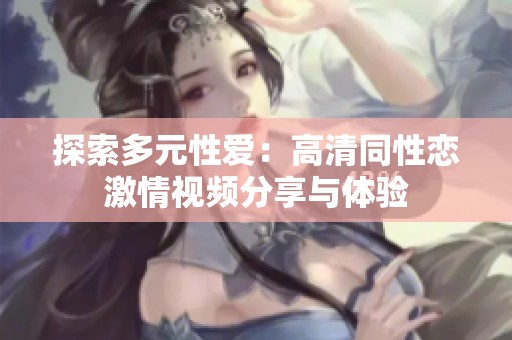 探索多元性爱：高清同性恋激情视频分享与体验