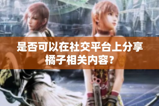 是否可以在社交平台上分享橘子相关内容？