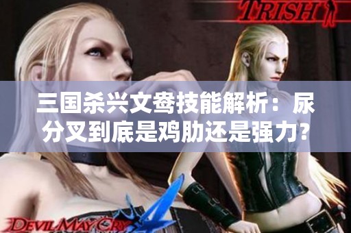 三国杀兴文鸯技能解析：尿分叉到底是鸡肋还是强力？
