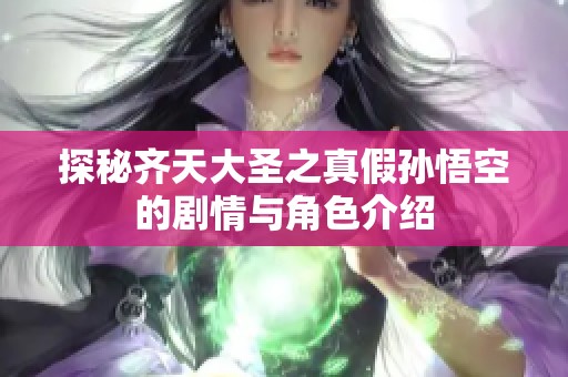 探秘齐天大圣之真假孙悟空的剧情与角色介绍