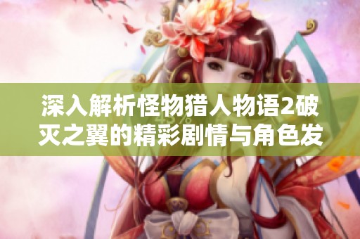 深入解析怪物猎人物语2破灭之翼的精彩剧情与角色发展