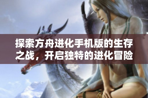 探索方舟进化手机版的生存之战，开启独特的进化冒险旅程