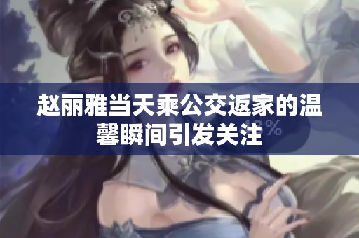 赵丽雅当天乘公交返家的温馨瞬间引发关注