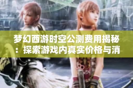 梦幻西游时空公测费用揭秘：探索游戏内真实价格与消费指南