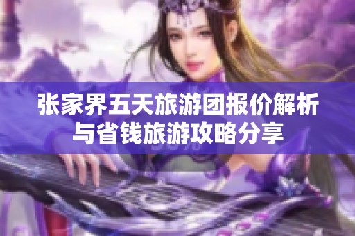 张家界五天旅游团报价解析与省钱旅游攻略分享
