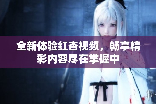 全新体验红杏视频，畅享精彩内容尽在掌握中
