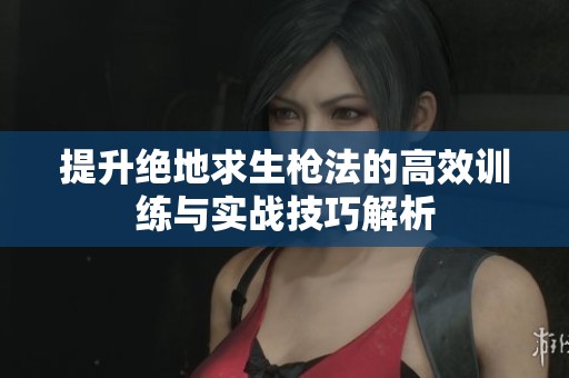 提升绝地求生枪法的高效训练与实战技巧解析