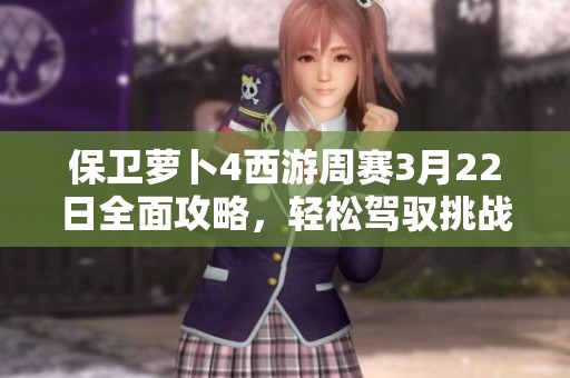 保卫萝卜4西游周赛3月22日全面攻略，轻松驾驭挑战技巧解析
