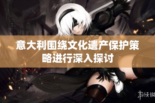 意大利围绕文化遗产保护策略进行深入探讨