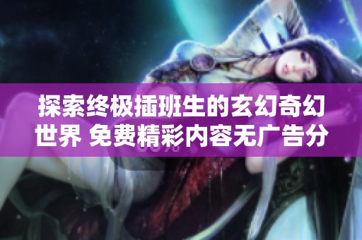 探索终极插班生的玄幻奇幻世界 免费精彩内容无广告分享