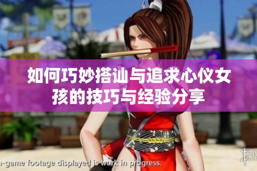 如何巧妙搭讪与追求心仪女孩的技巧与经验分享