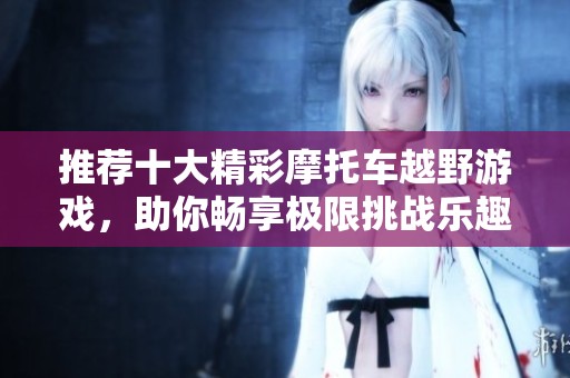 推荐十大精彩摩托车越野游戏，助你畅享极限挑战乐趣