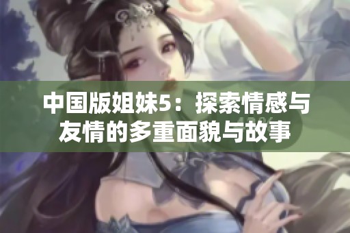 中国版姐妹5：探索情感与友情的多重面貌与故事