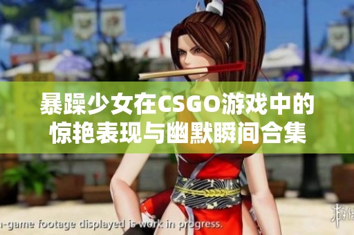 暴躁少女在CSGO游戏中的惊艳表现与幽默瞬间合集