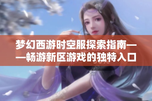 梦幻西游时空服探索指南——畅游新区游戏的独特入口
