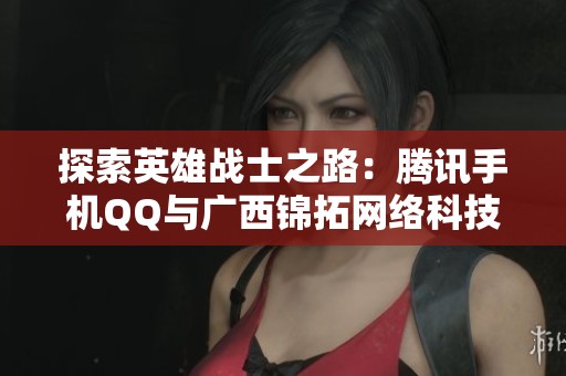 探索英雄战士之路：腾讯手机QQ与广西锦拓网络科技的合作探秘