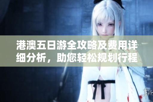 港澳五日游全攻略及费用详细分析，助您轻松规划行程