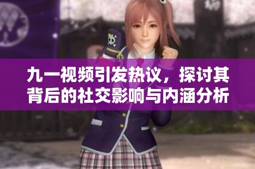 九一视频引发热议，探讨其背后的社交影响与内涵分析