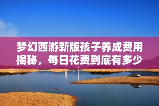 梦幻西游新版孩子养成费用揭秘，每日花费到底有多少？