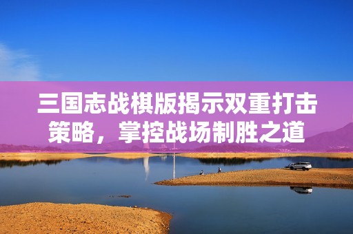 三国志战棋版揭示双重打击策略，掌控战场制胜之道