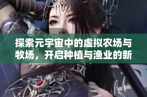 探索元宇宙中的虚拟农场与牧场，开启种植与渔业的新体验