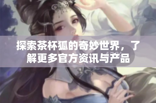 探索茶杯狐的奇妙世界，了解更多官方资讯与产品